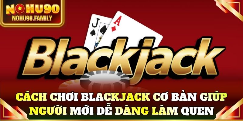 Cách chơi Blackjack cơ bản giúp người mới dễ dàng làm quen