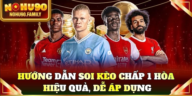 Hướng dẫn soi kèo chấp 1 hòa hiệu quả, dễ áp dụng