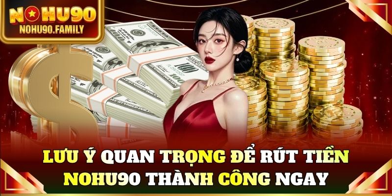 Lưu ý quan trọng để rút tiền Nohu90 thành công lần đầu tiên