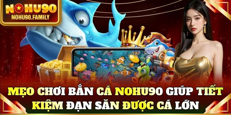 Mẹo chơi Bắn cá Nohu90 giúp tiết kiệm đạn mà vẫn săn được cá lớn