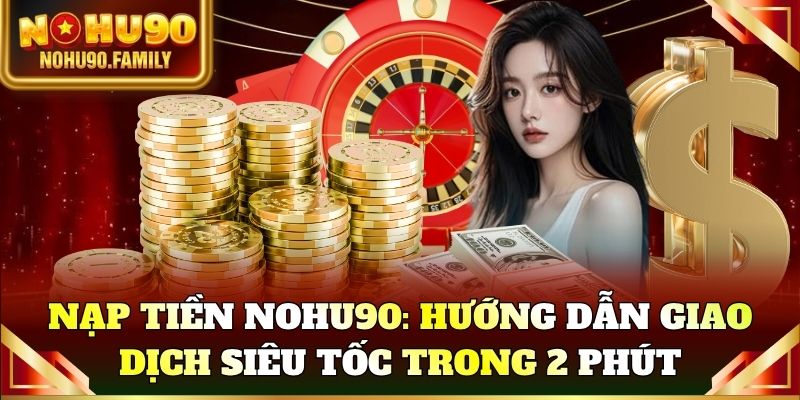 Nạp tiền Nohu90: Hướng dẫn giao dịch siêu tốc trong 2 phút