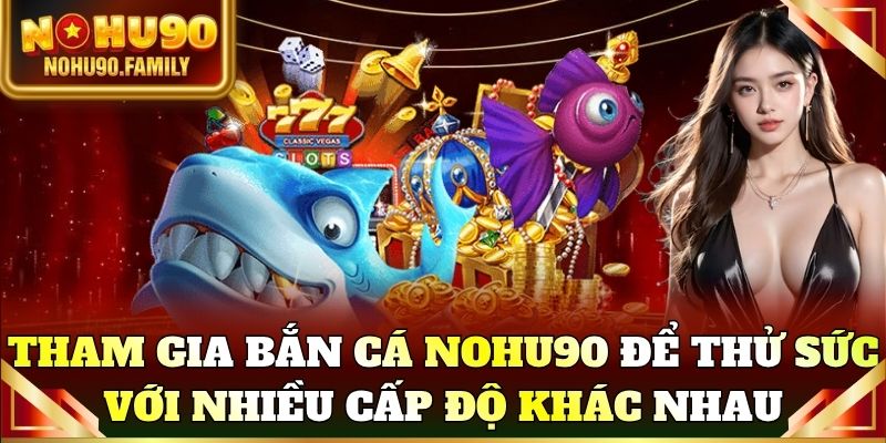Tham gia Bắn cá Nohu90 để thử sức với nhiều cấp độ khác nhau